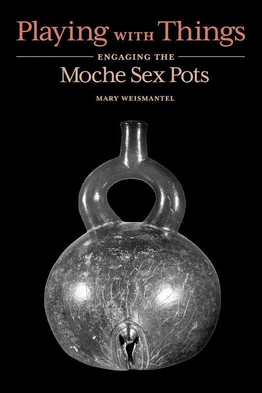 Playing with Things: Engaging the Moche Sex Pots (William & Bettye Nowlin)