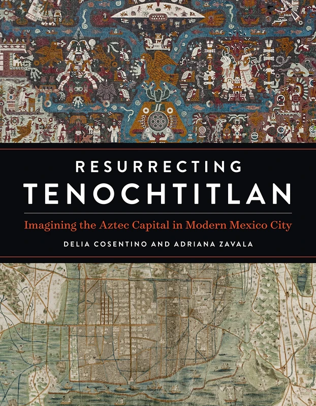 Resurrecting Tenochtitlan: Imagining the Aztec Capital in Modern Mexico City (Joe R. and Teresa Lozano Long Series in Latin American and Latino Art and Culture)
