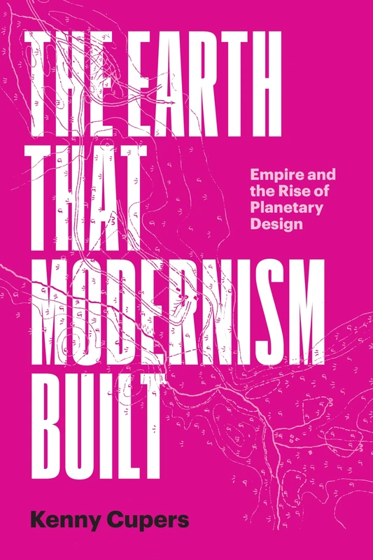 The Earth That Modernism Built: Empire and the Rise of Planetary Design (Lateral Exchanges: Architecture, Urban Development, and Transnational Practices) - Image 1
