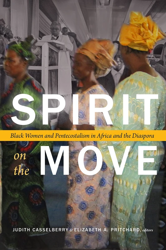 Spirit on the Move: Black Women and Pentecostalism in Africa and the Diaspora (Religious Cultures of African and African Diaspora People)