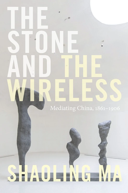 The Stone and the Wireless: Mediating China, 1861–1906 (Sign, Storage, Transmission)