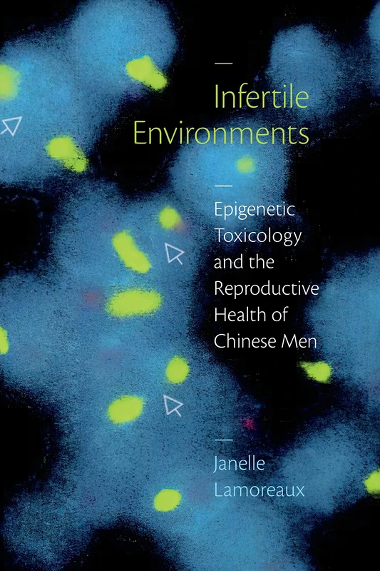 Infertile Environments: Epigenetic Toxicology and the Reproductive Health of Chinese Men (Critical Global Health: Evidence, Efficacy, Ethnography)