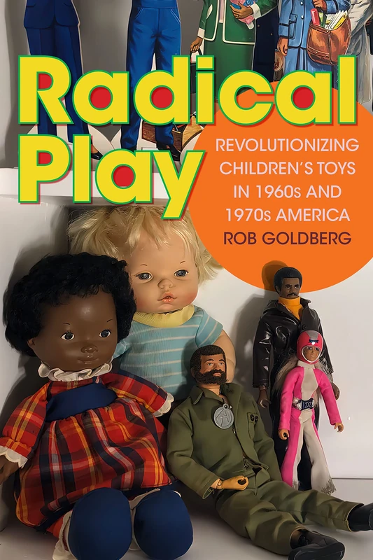 Radical Play: Revolutionizing Children’s Toys in 1960s and 1970s America (Radical Perspectives)