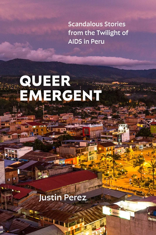 Queer Emergent: Scandalous Stories from the Twilight of AIDS in Peru (Critical Global Health: Evidence, Efficacy, Ethnography)