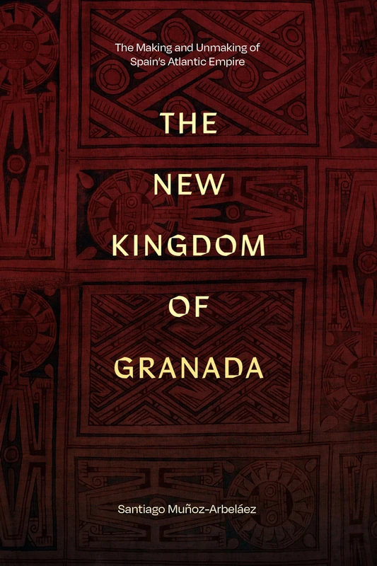 The New Kingdom of Granada: The Making and Unmaking of Spain’s Atlantic Empire