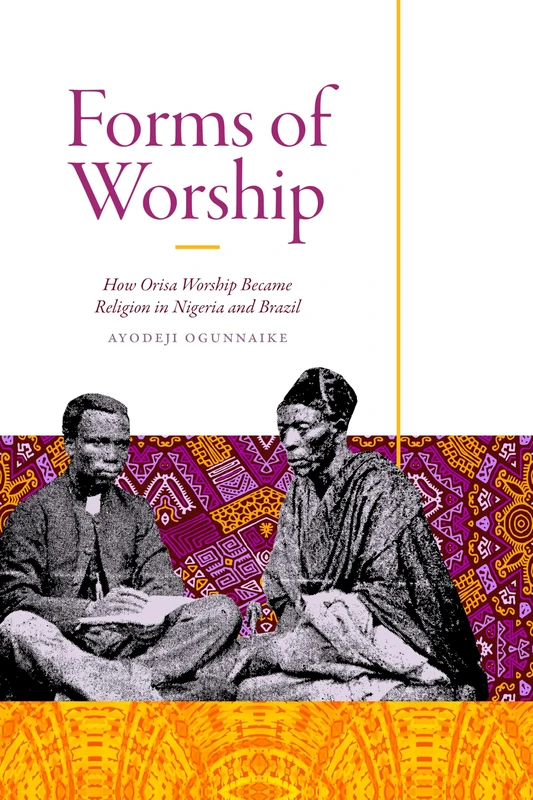 Forms of Worship: How Orisa Worship Became Religion in Nigeria and Brazil (Religious Cultures of African and African Diaspora People)