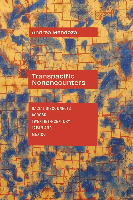 Transpacific Nonencounters: Racial Disconnects Across Twentieth-Century Japan and Mexico