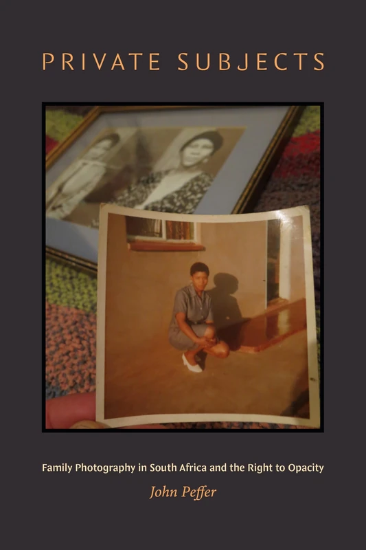Private Subjects: Family Photography in South Africa and the Right to Opacity (The Visual Arts of Africa and Its Diasporas)
