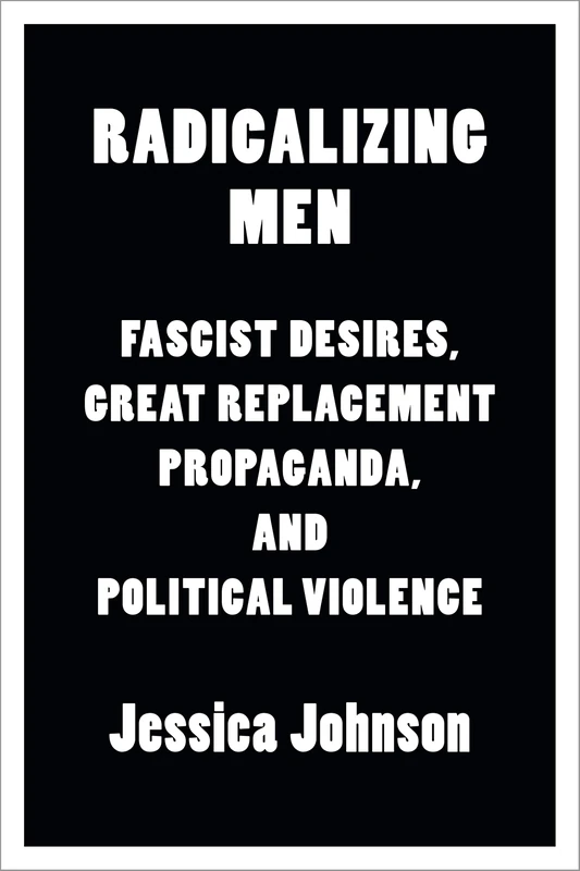 Radicalizing Men: Fascist Desires, Great Replacement Propaganda, and Political Violence