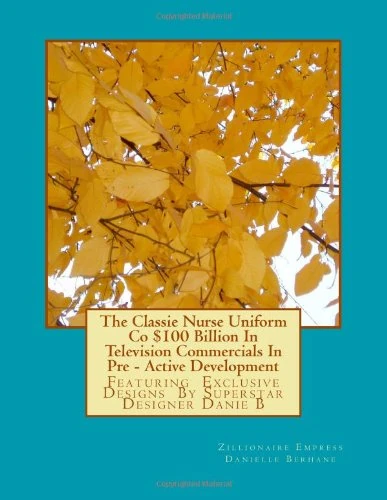 The Classie Nurse Uniform Company A Multi - Zillion Dollar Organization: The Classis Nurse Uniform Co. $100 Billion In Television Commercials In Pre - Active Development: Volume 1