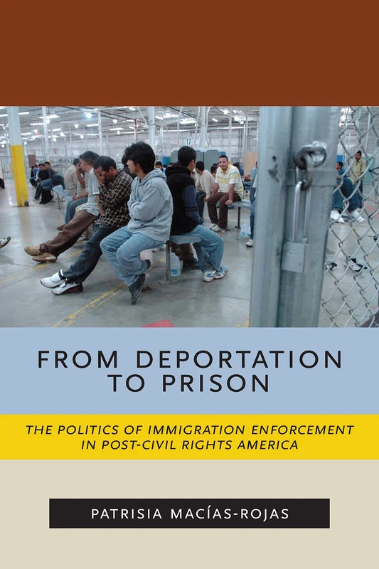 From Deportation to Prison: The Politics of Immigration Enforcement in Post-Civil Rights America: 2 (Latina/o Sociology)