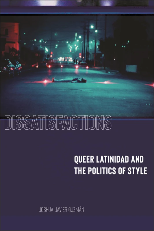 Dissatisfactions: Queer Latinidad and the Politics of Style: 2 (Minoritarian Aesthetics)