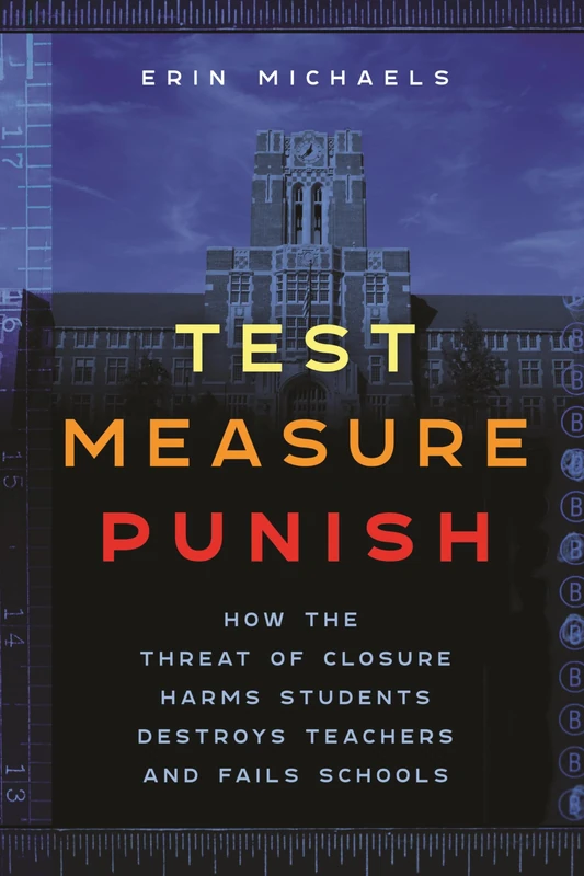 Test, Measure, Punish: How the Threat of Closure Harms Students, Destroys Teachers, and Fails Schools: 16 (Critical Perspectives on Youth)