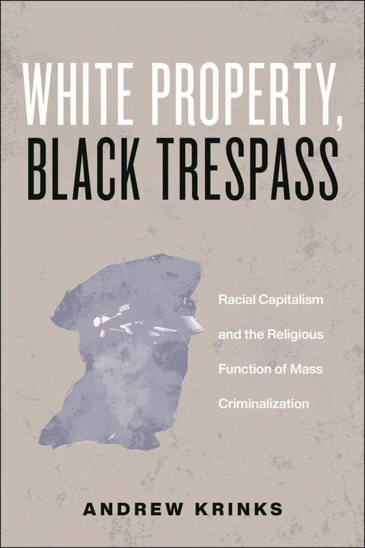 White Property, Black Trespass: Racial Capitalism and the Religious Function of Mass Criminalization: 16 (Religion and Social Transformation)