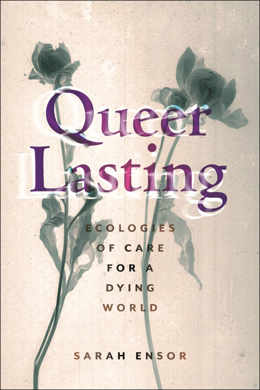 Queer Lasting: Ecologies of Care for a Dying World: 63 (Sexual Cultures)