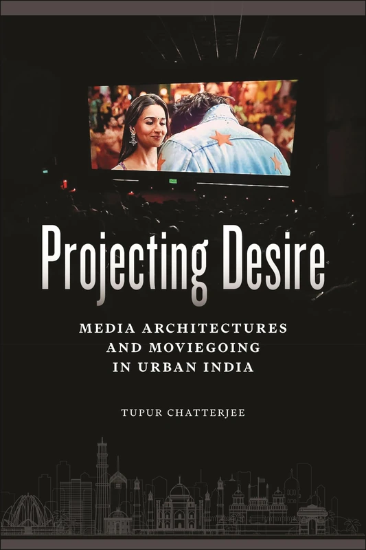 Projecting Desire: Media Architectures and Moviegoing in Urban India: 51 (Critical Cultural Communication)