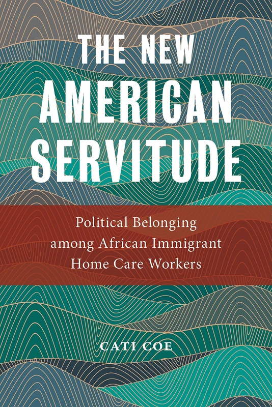 The New American Servitude: Political Belonging among African Immigrant Home Care Workers: 3 (Anthropologies of American Medicine: Culture, Power, and Practice)