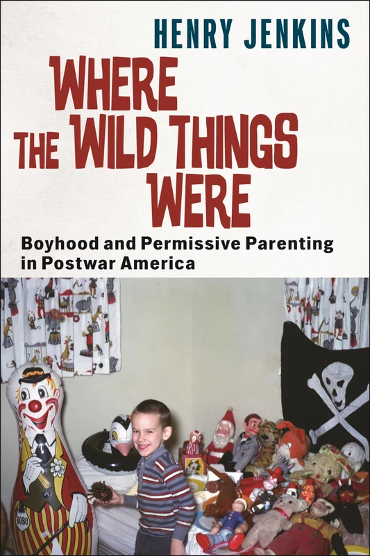 Where the Wild Things Were: Boyhood and Permissive Parenting in Postwar America: 40 (Postmillennial Pop)