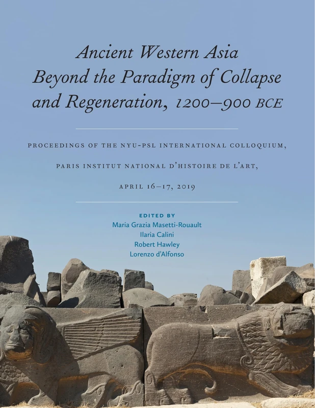Ancient Western Asia Beyond the Paradigm of Collapse and Regeneration (1200-900 BCE): Proceedings of the NYU-PSL International Colloquium, Paris ... April 16–17, 2019: 22 (ISAW Monographs)