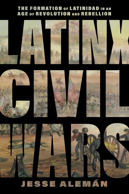 Latinx Civil Wars: The Formation of Latinidad in an Age of Revolution and Rebellion (America and the Long 19th Century)