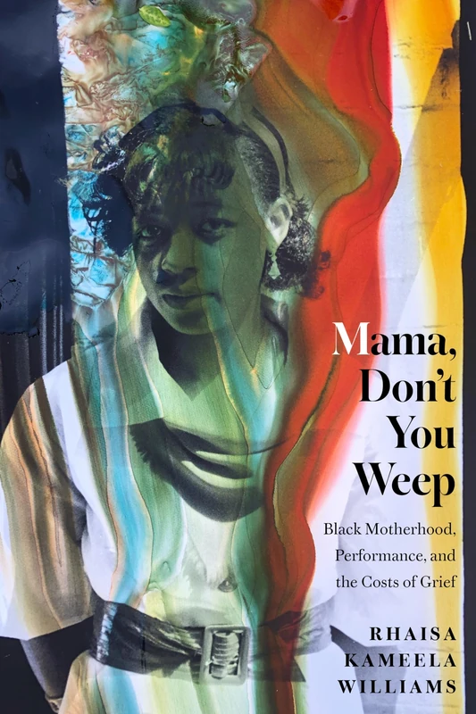 Mama, Don't You Weep: Black Motherhood, Performance, and the Costs of Grief (Performance and American Cultures)
