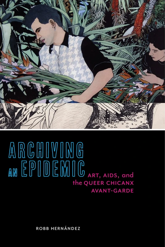 Archiving an Epidemic: Art, AIDS, and the Queer Chicanx Avant-Garde: 36 (Sexual Cultures)