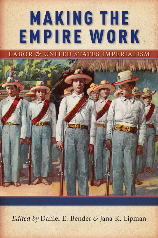 Making the Empire Work: Labor and United States Imperialism: 13 (Culture, Labor, History)