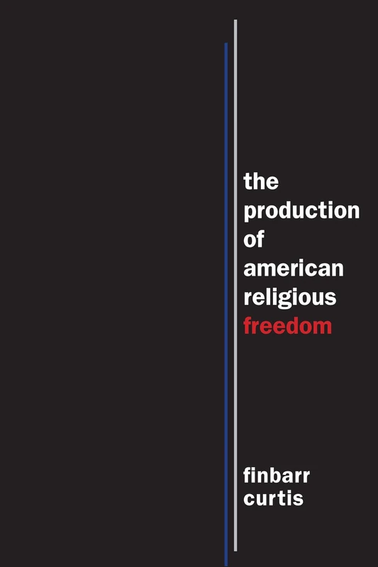 The Production of American Religious Freedom: The Production of American Religious Freedom: 7 (North American Religions)