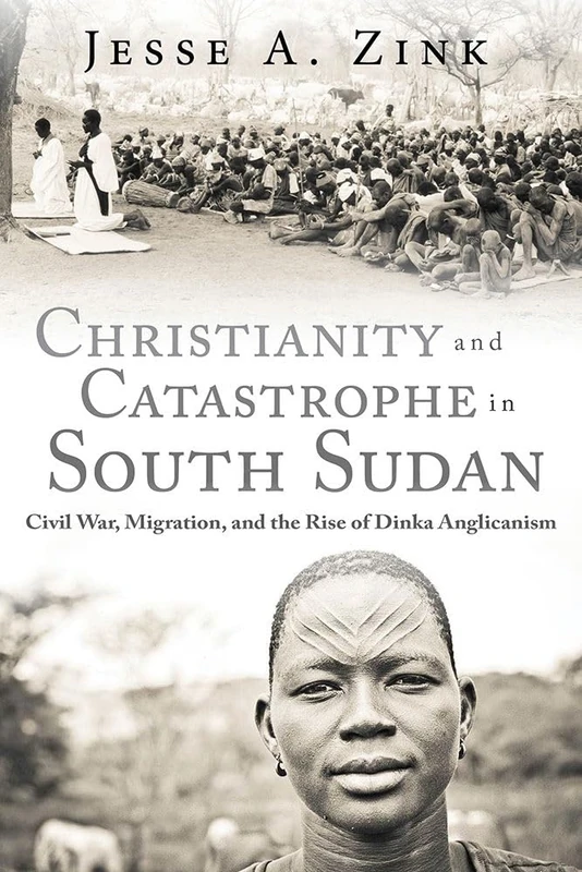 Christianity and Catastrophe in South Sudan: Civil War, Migration, and the Rise of Dinka Anglicanism (Studies in World Christianity)