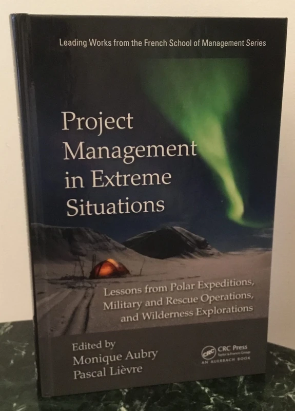 Project Management in Extreme Situations: Lessons from Polar Expeditions, Military and Rescue Operations, and Wilderness Exploration (Leading Works from the French School of Management)