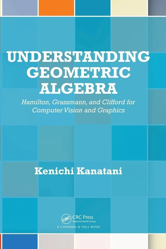 Understanding Geometric Algebra: Hamilton, Grassmann, and Clifford for Computer Vision and Graphics