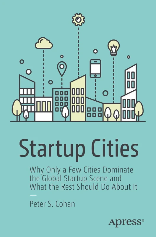 Startup Cities: Why Only a Few Cities Dominate the Global Startup Scene and What the Rest Should Do About It