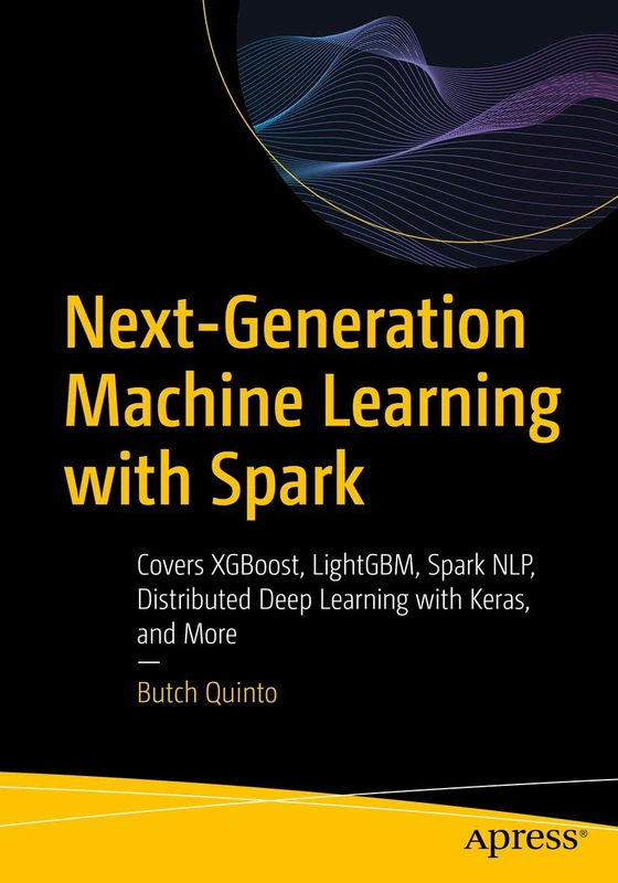 Next-Generation Machine Learning with Spark: Covers XGBoost, LightGBM, Spark NLP, Distributed Deep Learning with Keras, and More