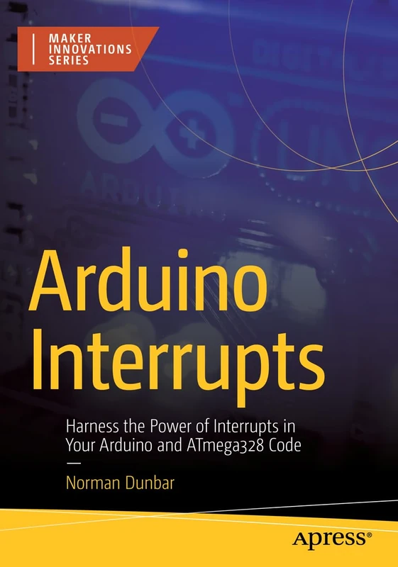 Arduino Interrupts: Harness the Power of Interrupts in Your Arduino and ATmega328 Code (Maker Innovations Series)