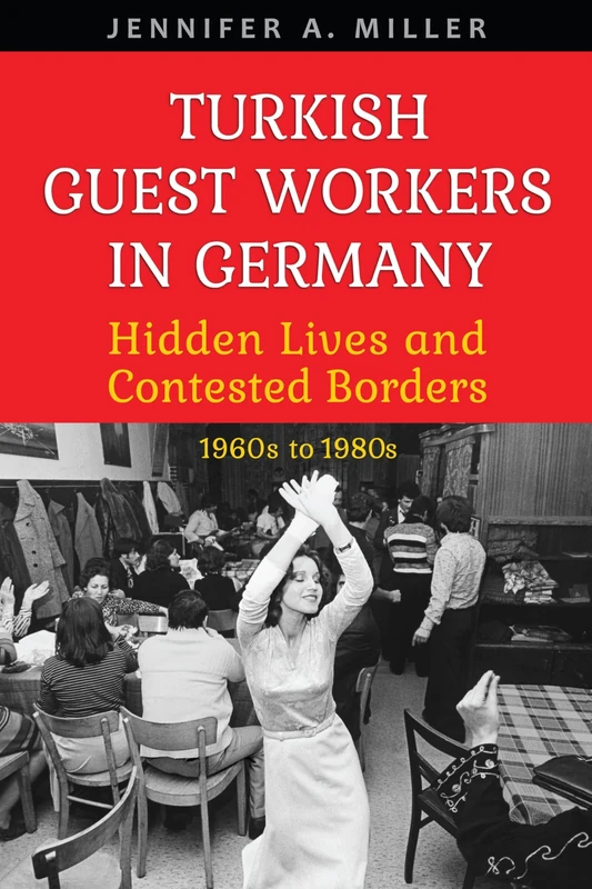 Turkish Guest Workers in Germany: Hidden Lives and Contested Borders, 1960s to 1980s (German and European Studies)