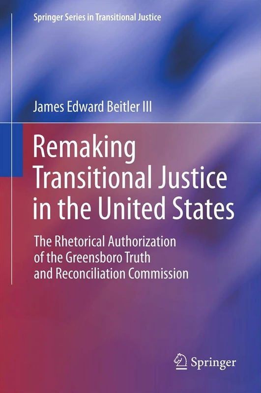 Remaking Transitional Justice in the United States: The Rhetorical Authorization of the Greensboro Truth and Reconciliation Commission (Springer Series in Transitional Justice)