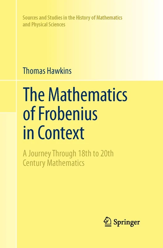 The Mathematics of Frobenius in Context: A Journey Through 18th to 20th Century Mathematics (Sources and Studies in the History of Mathematics and Physical Sciences)