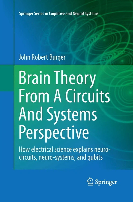 Brain Theory From A Circuits And Systems Perspective: How Electrical Science Explains Neuro-circuits, Neuro-systems, and Qubits: 6 (Springer Series in Cognitive and Neural Systems, 6)