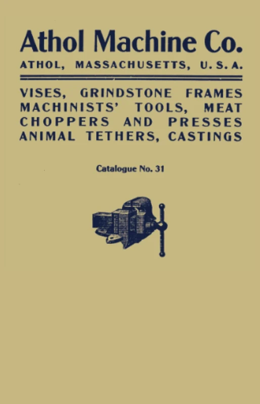 Athol Machine Co. Vises, Grindstone Frames, Machinists’ Tools, Meat Choppers and Presses, Animal Tethers, Castings: Catalogue No. 31