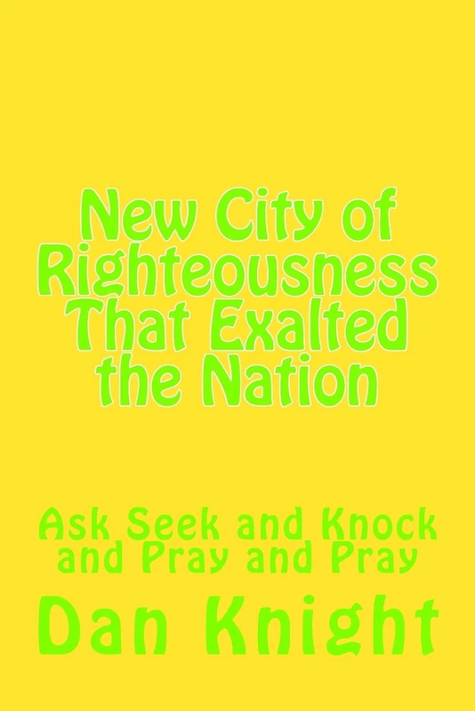 New City of Righteousness That Exalted the Nation: Ask Seek and Knock and Pray and Pray: Volume 1 (Love your neighbor like yourself now and forever)
