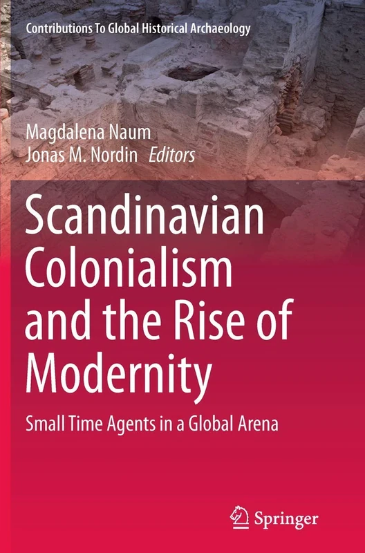 Scandinavian Colonialism and the Rise of Modernity: Small Time Agents in a Global Arena: 37 (Contributions To Global Historical Archaeology, 37)