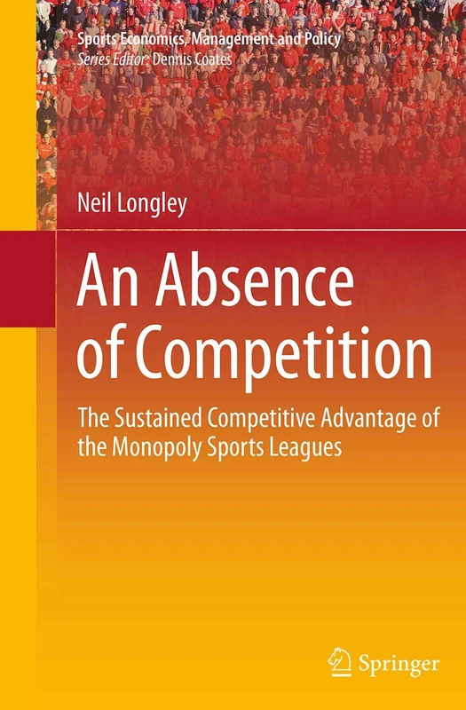 An Absence of Competition: The Sustained Competitive Advantage of the Monopoly Sports Leagues: 5 (Sports Economics, Management and Policy, 5)