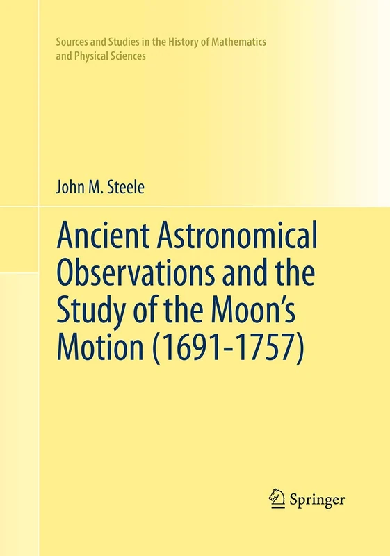 Ancient Astronomical Observations and the Study of the Moon’s Motion (1691-1757) (Sources and Studies in the History of Mathematics and Physical Sciences)
