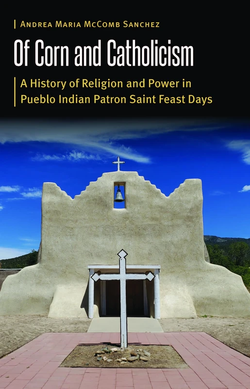 Of Corn and Catholicism: A History of Religion and Power in Pueblo Indian Patron Saint Feast Days (Borderlands and Transcultural Studies)