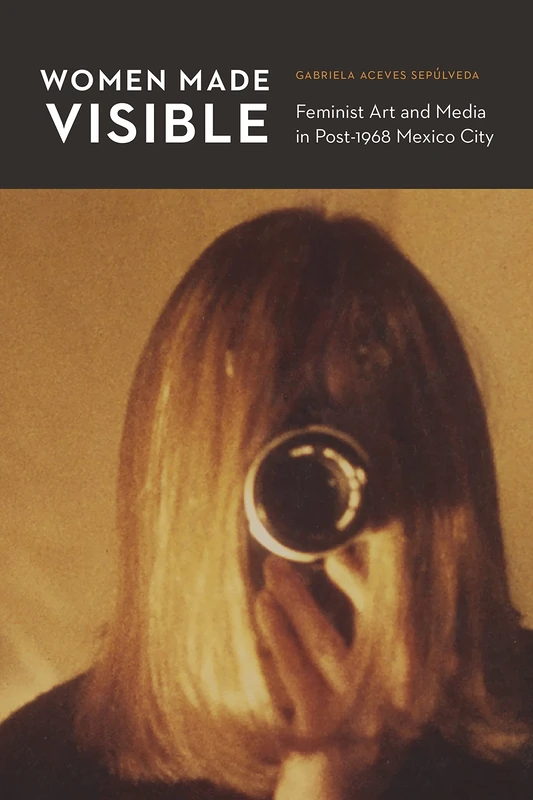 Women Made Visible: Feminist Art and Media in Post-1968 Mexico City (The Mexican Experience)