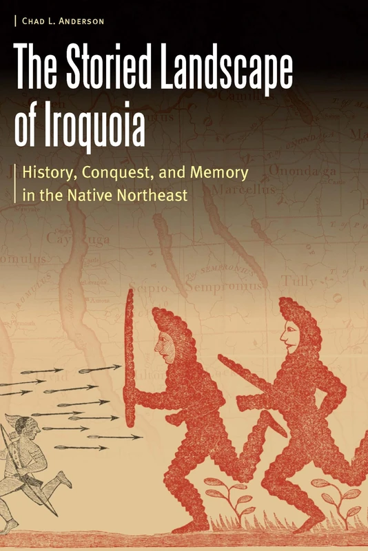 The Storied Landscape of Iroquoia: History, Conquest, and Memory in the Native Northeast (Borderlands and Transcultural Studies)