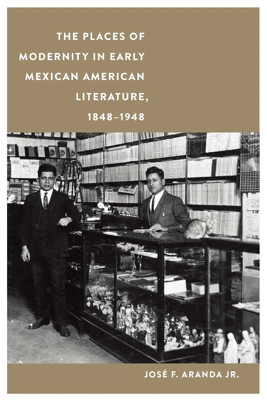 The Places of Modernity in Early Mexican American Literature, 1848–1948 (Postwestern Horizons)