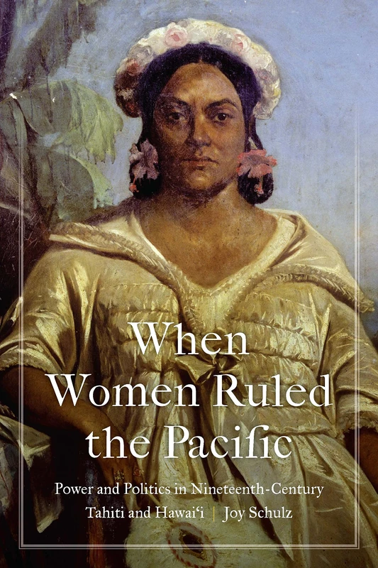 When Women Ruled the Pacific: Power and Politics in Nineteenth-Century Tahiti and Hawai‘i (Studies in Pacific Worlds)