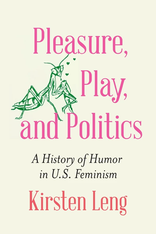 Pleasure, Play, and Politics: A History of Humor in U.S. Feminism (Expanding Frontiers: Interdisciplinary Approaches to Studies of Women, Gender, and Sexuality)