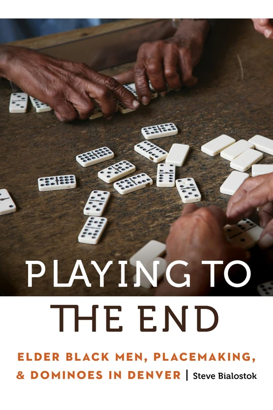 Playing to the End: Elder Black Men, Placemaking, and Dominoes in Denver (Anthropology of Contemporary North America)
